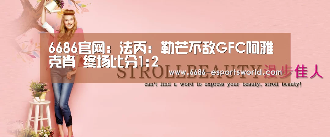 6686官网:法丙: 勒芒不敌GFC阿雅克肖 终场比分1:2(图1) 6686APP下载